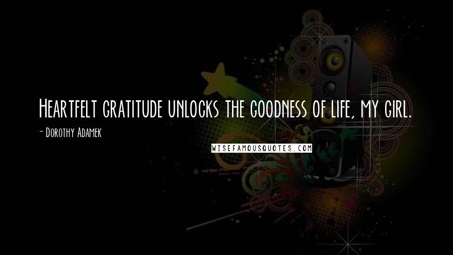 Dorothy Adamek Quotes: Heartfelt gratitude unlocks the goodness of life, my girl.