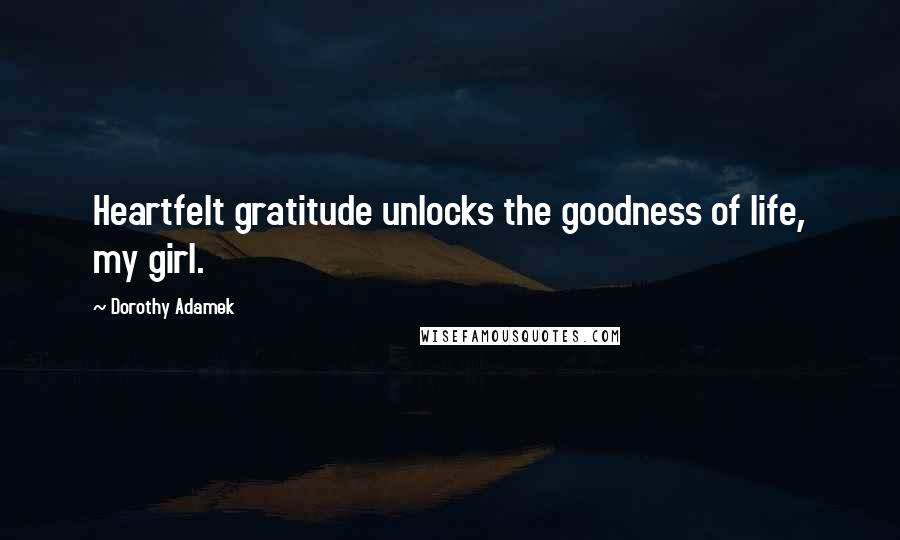 Dorothy Adamek Quotes: Heartfelt gratitude unlocks the goodness of life, my girl.