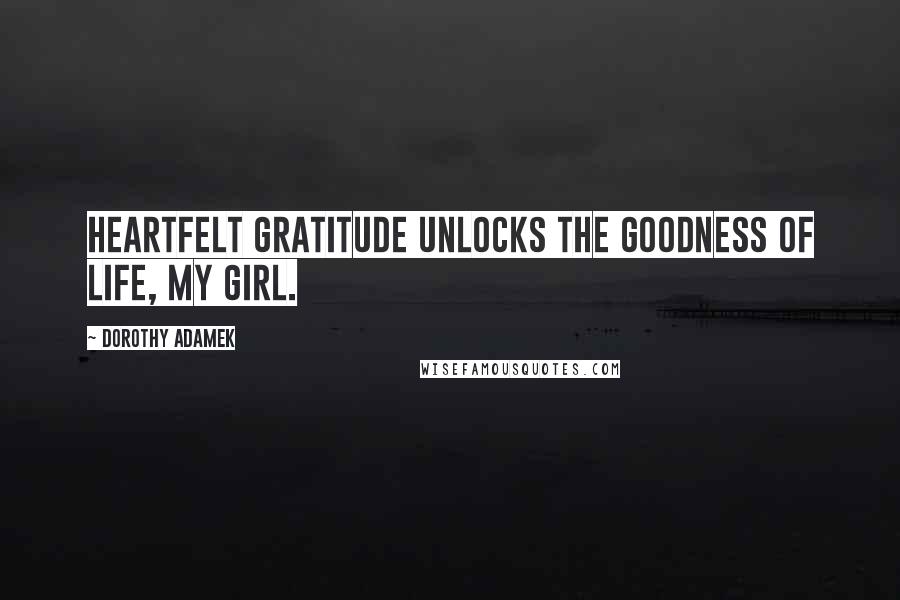 Dorothy Adamek Quotes: Heartfelt gratitude unlocks the goodness of life, my girl.