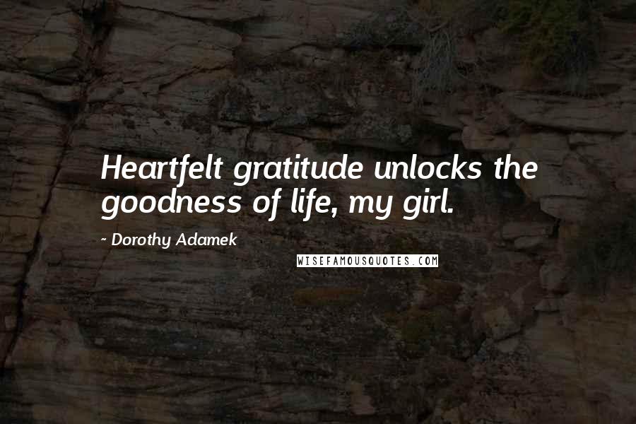 Dorothy Adamek Quotes: Heartfelt gratitude unlocks the goodness of life, my girl.