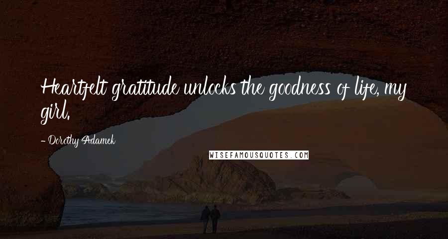 Dorothy Adamek Quotes: Heartfelt gratitude unlocks the goodness of life, my girl.