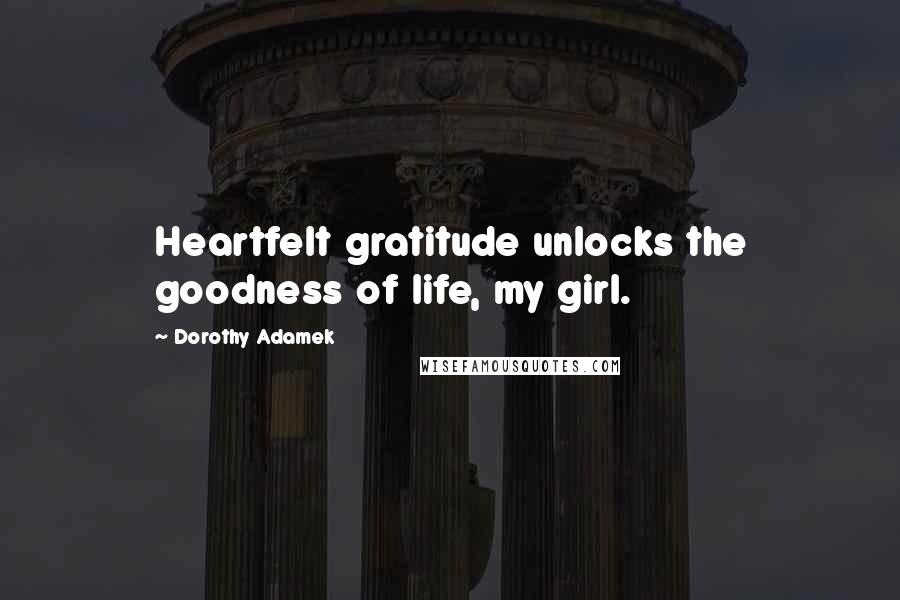 Dorothy Adamek Quotes: Heartfelt gratitude unlocks the goodness of life, my girl.
