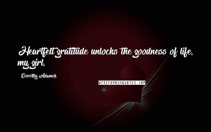 Dorothy Adamek Quotes: Heartfelt gratitude unlocks the goodness of life, my girl.