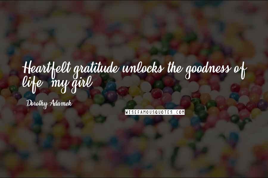 Dorothy Adamek Quotes: Heartfelt gratitude unlocks the goodness of life, my girl.