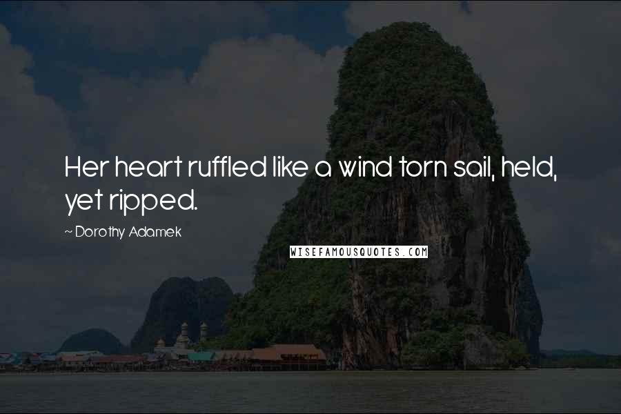 Dorothy Adamek Quotes: Her heart ruffled like a wind torn sail, held, yet ripped.