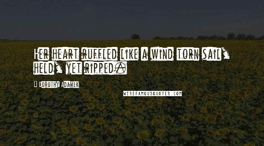 Dorothy Adamek Quotes: Her heart ruffled like a wind torn sail, held, yet ripped.