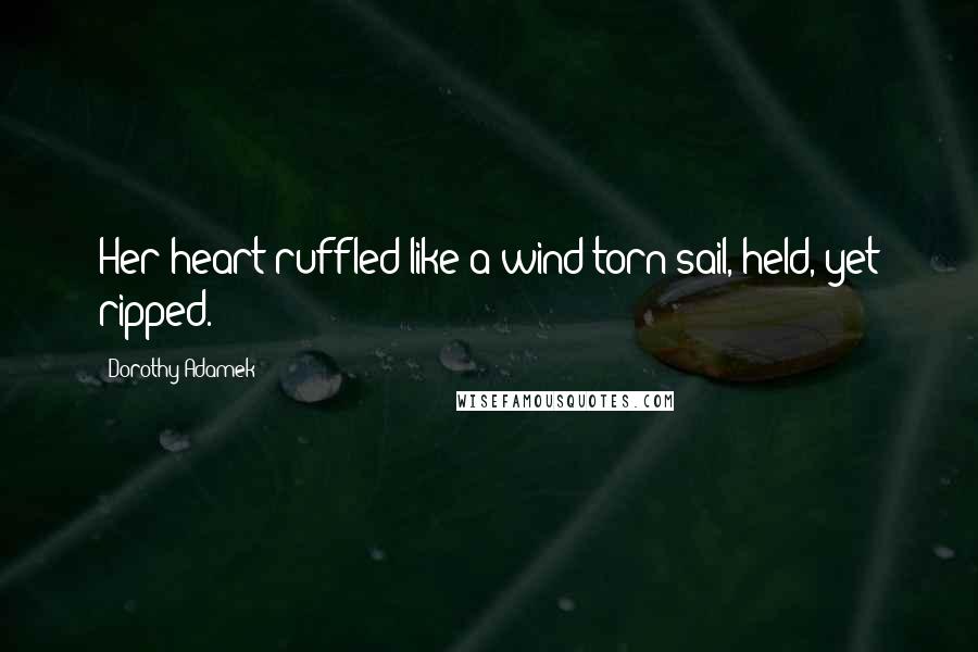 Dorothy Adamek Quotes: Her heart ruffled like a wind torn sail, held, yet ripped.