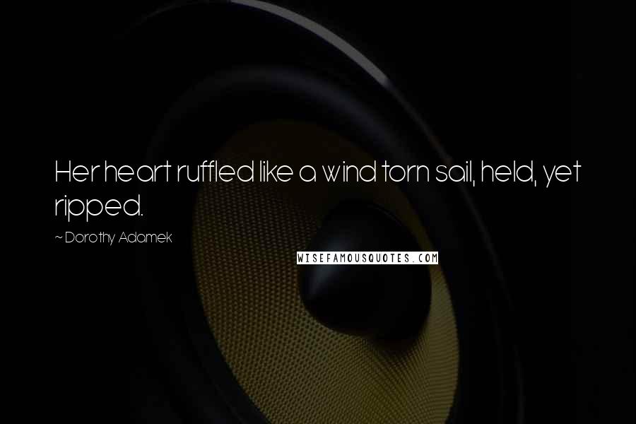 Dorothy Adamek Quotes: Her heart ruffled like a wind torn sail, held, yet ripped.