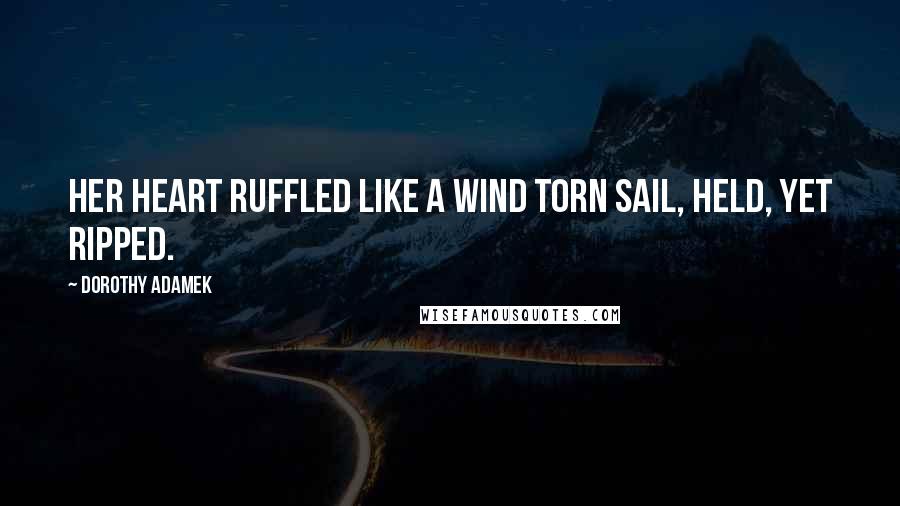 Dorothy Adamek Quotes: Her heart ruffled like a wind torn sail, held, yet ripped.