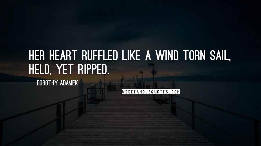Dorothy Adamek Quotes: Her heart ruffled like a wind torn sail, held, yet ripped.