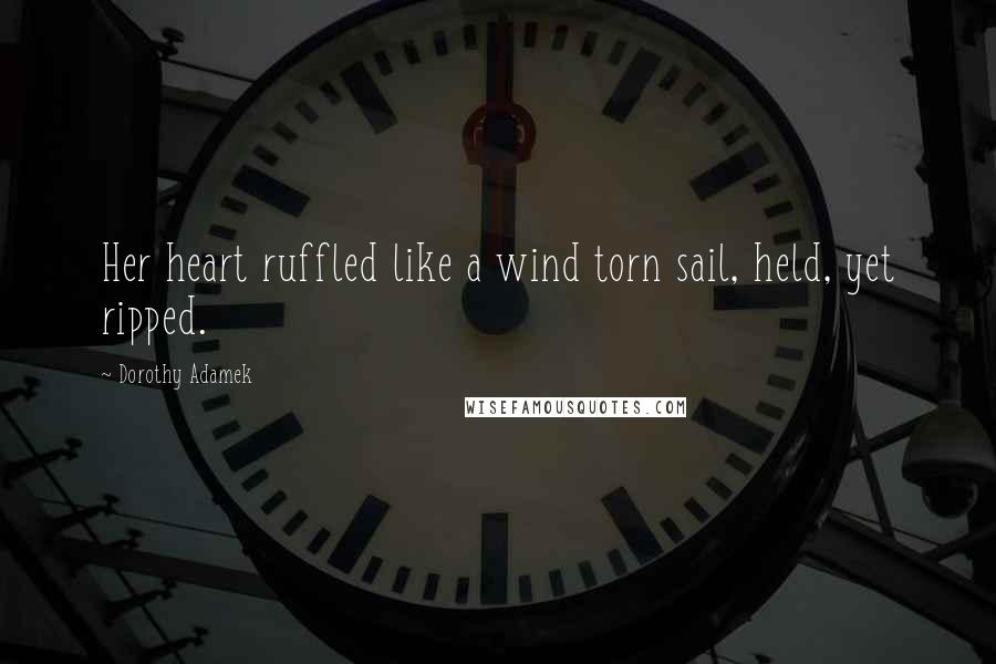 Dorothy Adamek Quotes: Her heart ruffled like a wind torn sail, held, yet ripped.