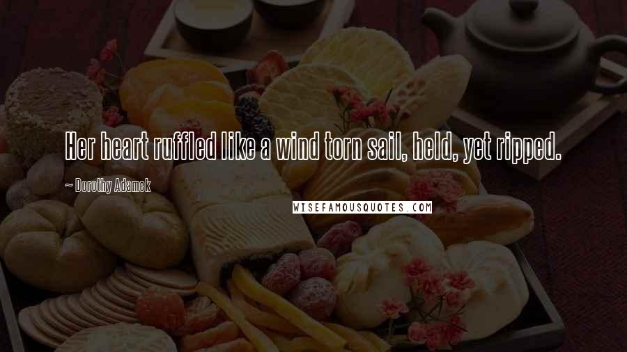 Dorothy Adamek Quotes: Her heart ruffled like a wind torn sail, held, yet ripped.