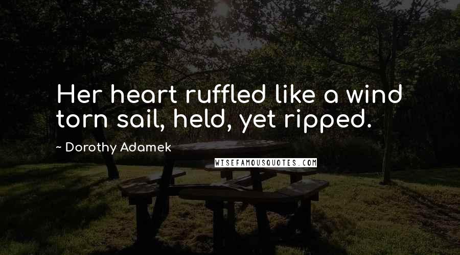 Dorothy Adamek Quotes: Her heart ruffled like a wind torn sail, held, yet ripped.