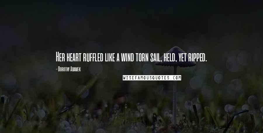 Dorothy Adamek Quotes: Her heart ruffled like a wind torn sail, held, yet ripped.