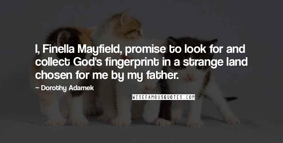 Dorothy Adamek Quotes: I, Finella Mayfield, promise to look for and collect God's fingerprint in a strange land chosen for me by my father.