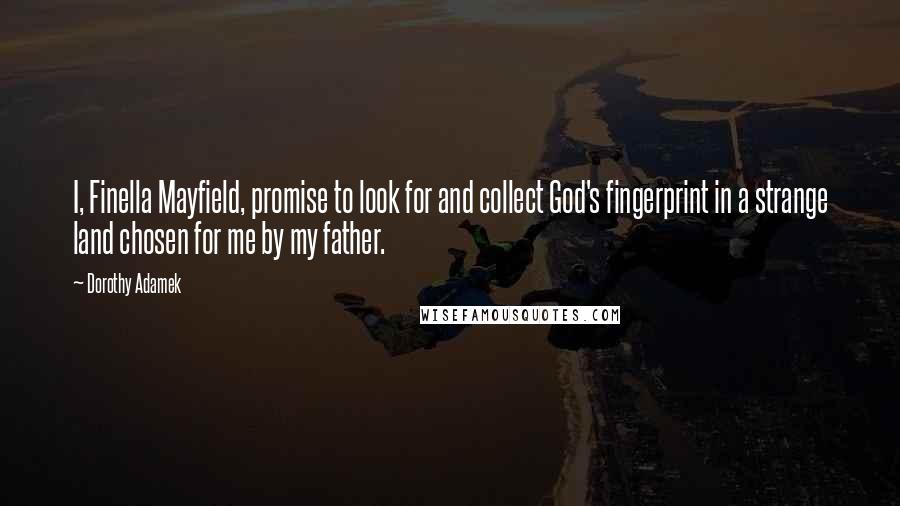 Dorothy Adamek Quotes: I, Finella Mayfield, promise to look for and collect God's fingerprint in a strange land chosen for me by my father.