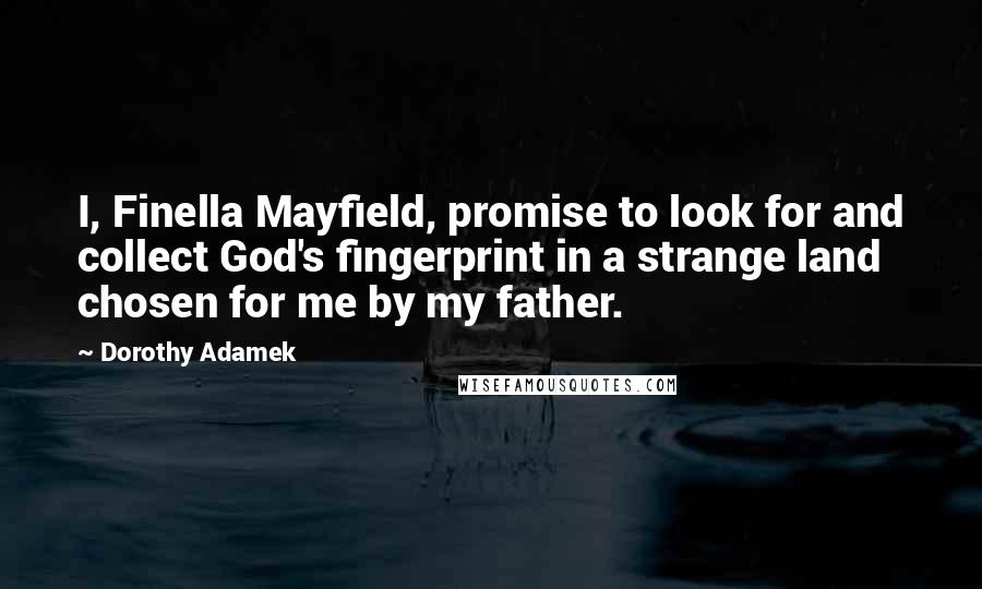 Dorothy Adamek Quotes: I, Finella Mayfield, promise to look for and collect God's fingerprint in a strange land chosen for me by my father.