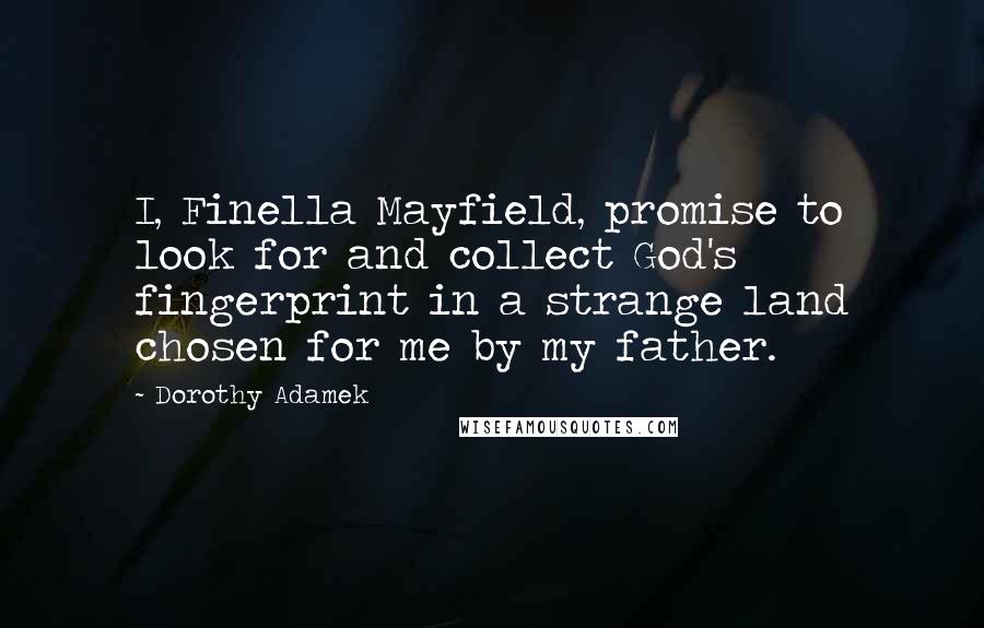 Dorothy Adamek Quotes: I, Finella Mayfield, promise to look for and collect God's fingerprint in a strange land chosen for me by my father.