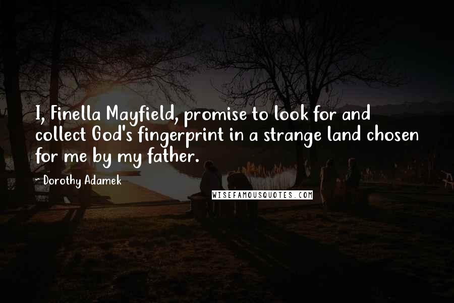 Dorothy Adamek Quotes: I, Finella Mayfield, promise to look for and collect God's fingerprint in a strange land chosen for me by my father.