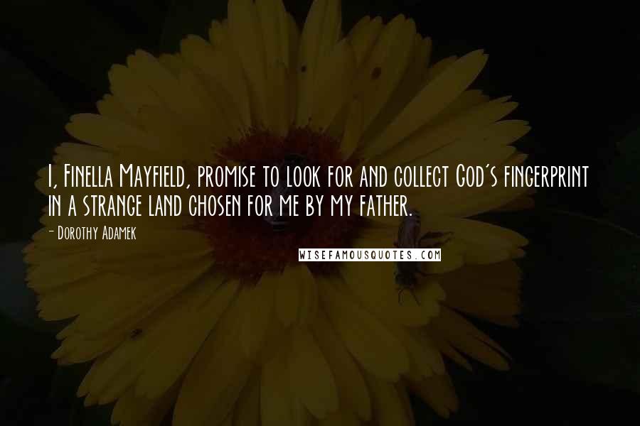 Dorothy Adamek Quotes: I, Finella Mayfield, promise to look for and collect God's fingerprint in a strange land chosen for me by my father.
