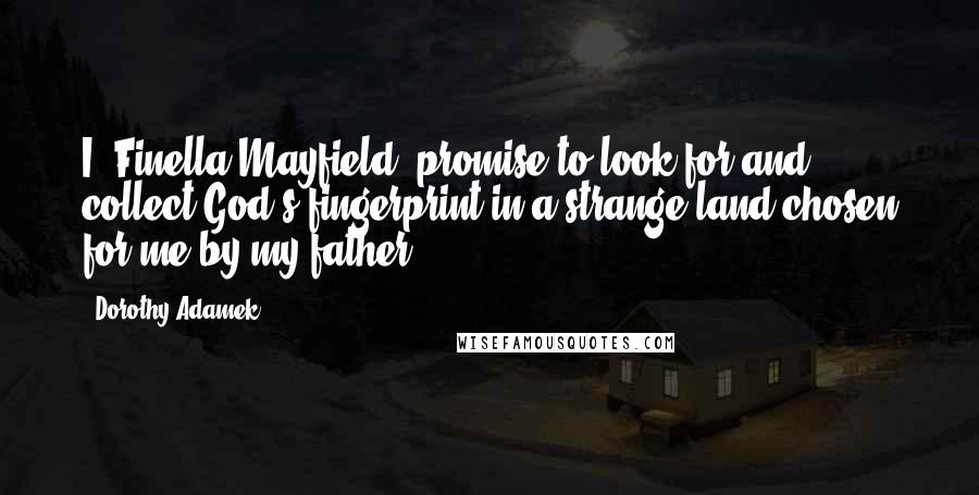 Dorothy Adamek Quotes: I, Finella Mayfield, promise to look for and collect God's fingerprint in a strange land chosen for me by my father.