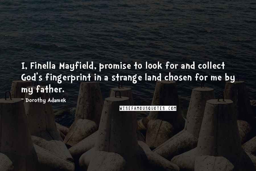 Dorothy Adamek Quotes: I, Finella Mayfield, promise to look for and collect God's fingerprint in a strange land chosen for me by my father.