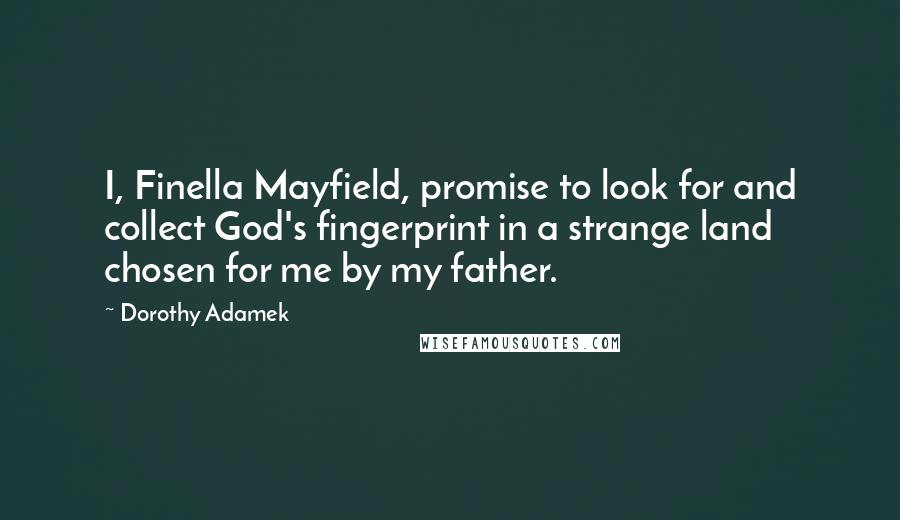 Dorothy Adamek Quotes: I, Finella Mayfield, promise to look for and collect God's fingerprint in a strange land chosen for me by my father.