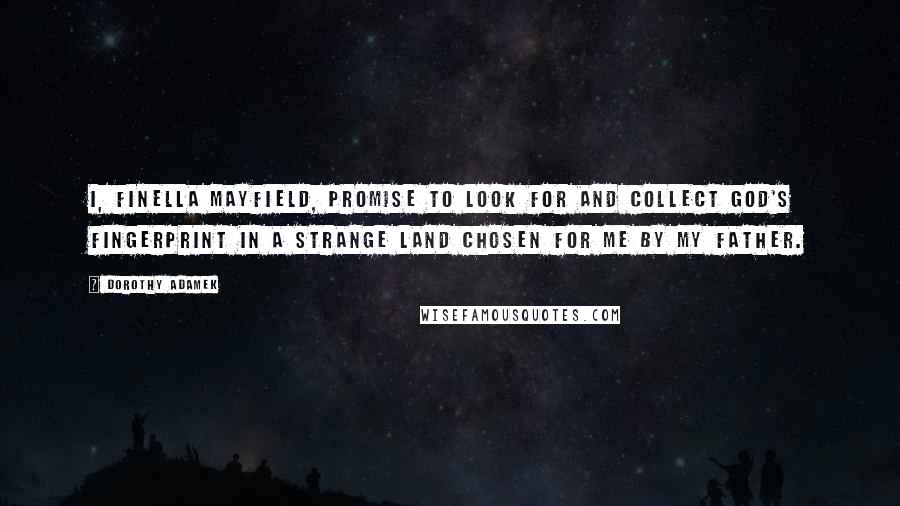 Dorothy Adamek Quotes: I, Finella Mayfield, promise to look for and collect God's fingerprint in a strange land chosen for me by my father.