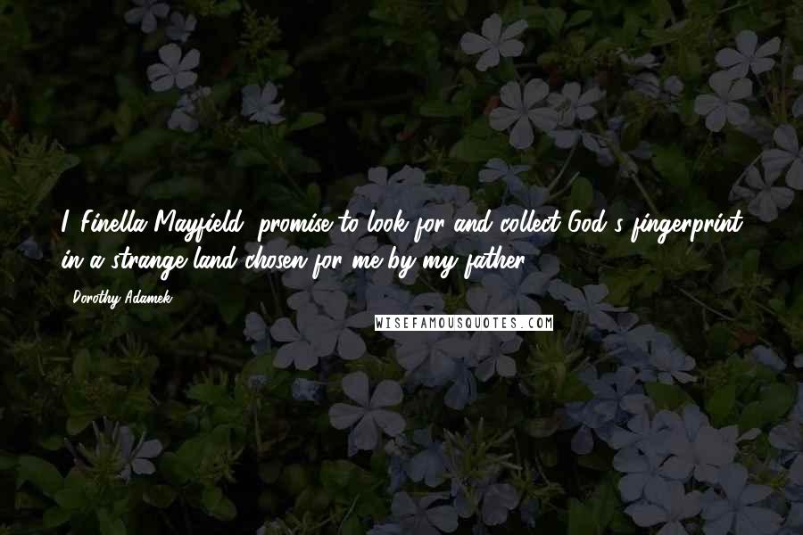 Dorothy Adamek Quotes: I, Finella Mayfield, promise to look for and collect God's fingerprint in a strange land chosen for me by my father.