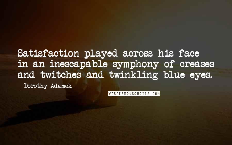 Dorothy Adamek Quotes: Satisfaction played across his face in an inescapable symphony of creases and twitches and twinkling blue eyes.