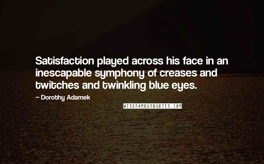 Dorothy Adamek Quotes: Satisfaction played across his face in an inescapable symphony of creases and twitches and twinkling blue eyes.