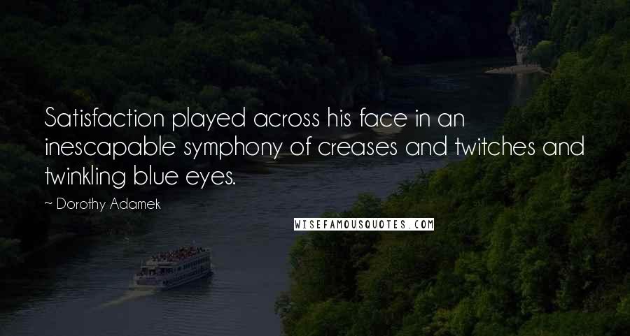 Dorothy Adamek Quotes: Satisfaction played across his face in an inescapable symphony of creases and twitches and twinkling blue eyes.