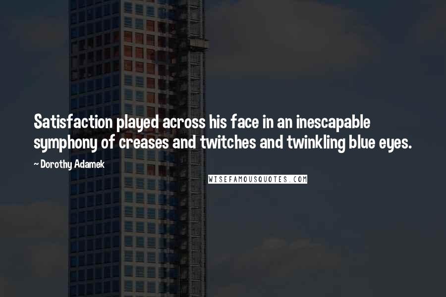 Dorothy Adamek Quotes: Satisfaction played across his face in an inescapable symphony of creases and twitches and twinkling blue eyes.