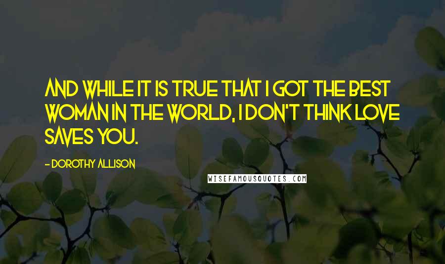 Dorothy Allison Quotes: And while it is true that I got the best woman in the world, I don't think love saves you.