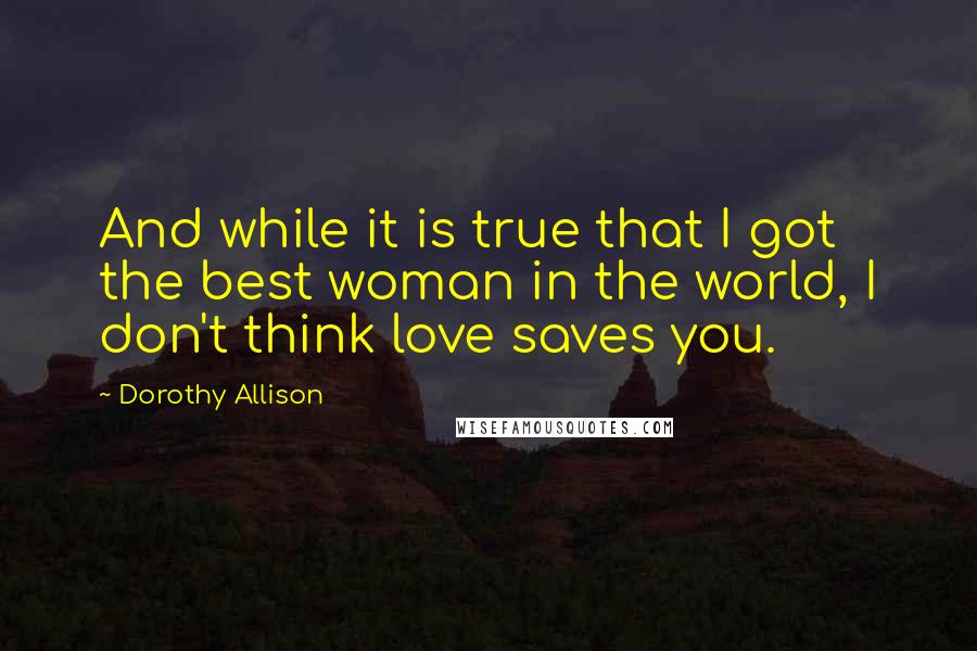 Dorothy Allison Quotes: And while it is true that I got the best woman in the world, I don't think love saves you.