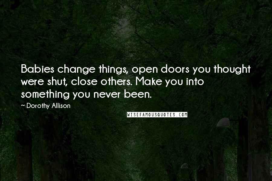 Dorothy Allison Quotes: Babies change things, open doors you thought were shut, close others. Make you into something you never been.