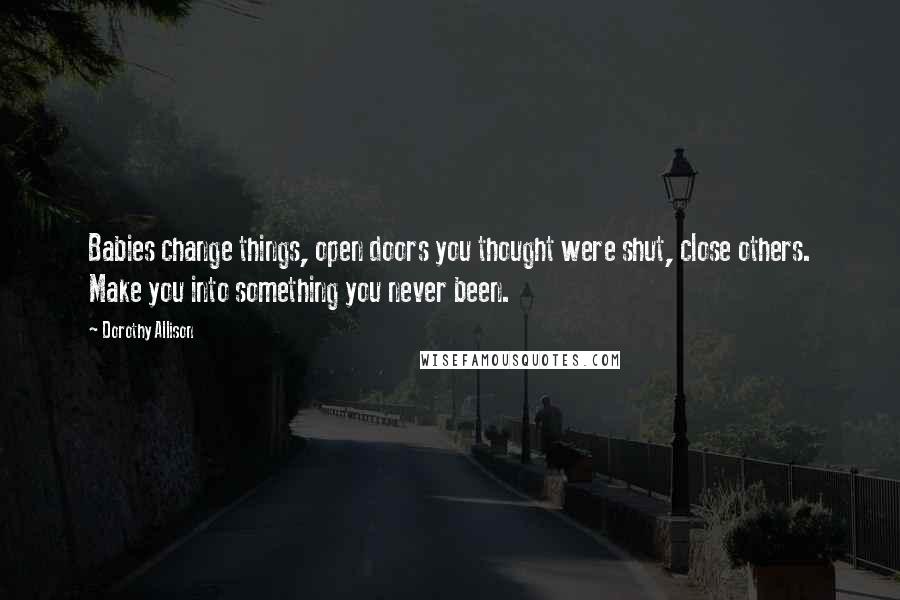 Dorothy Allison Quotes: Babies change things, open doors you thought were shut, close others. Make you into something you never been.