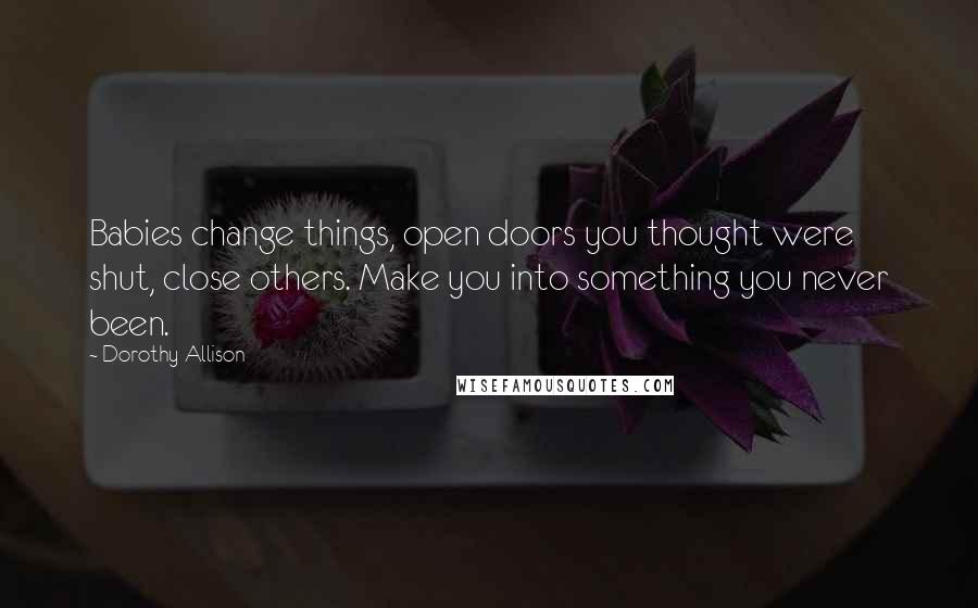 Dorothy Allison Quotes: Babies change things, open doors you thought were shut, close others. Make you into something you never been.