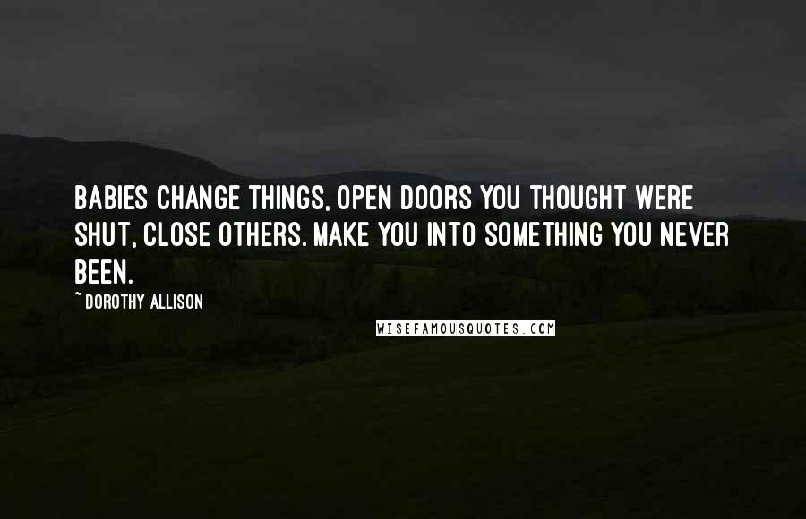 Dorothy Allison Quotes: Babies change things, open doors you thought were shut, close others. Make you into something you never been.