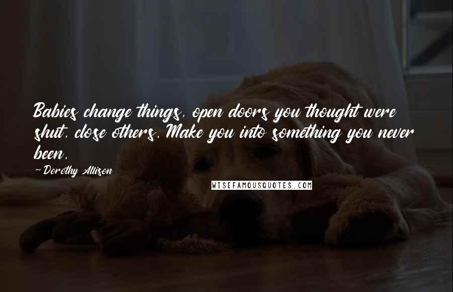 Dorothy Allison Quotes: Babies change things, open doors you thought were shut, close others. Make you into something you never been.