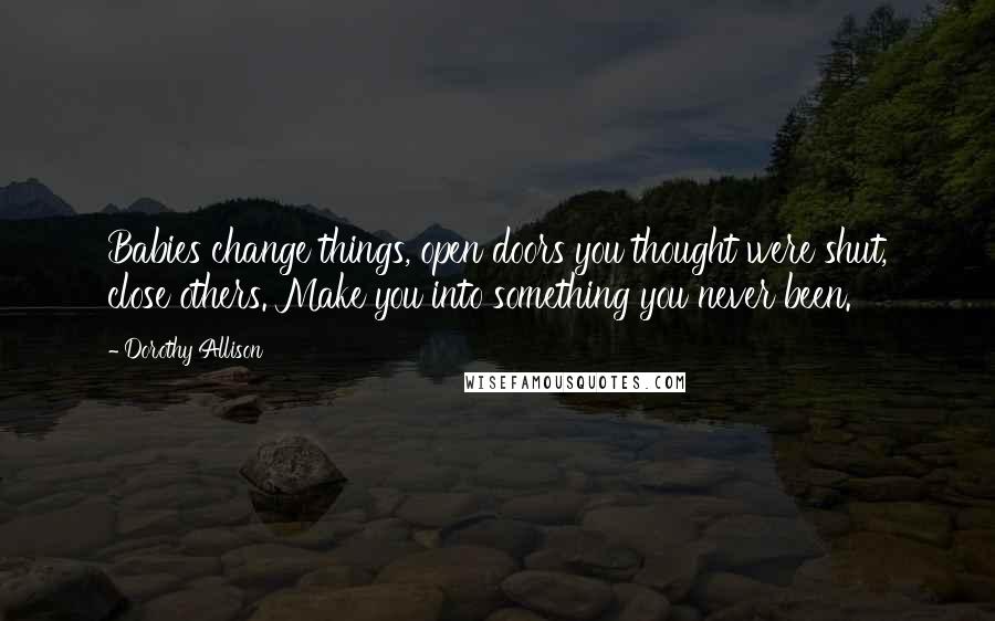 Dorothy Allison Quotes: Babies change things, open doors you thought were shut, close others. Make you into something you never been.