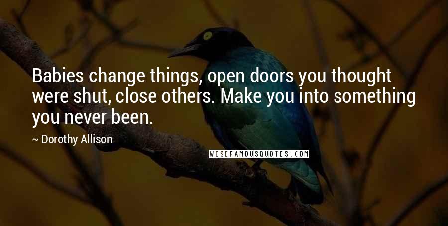 Dorothy Allison Quotes: Babies change things, open doors you thought were shut, close others. Make you into something you never been.