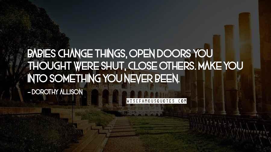 Dorothy Allison Quotes: Babies change things, open doors you thought were shut, close others. Make you into something you never been.