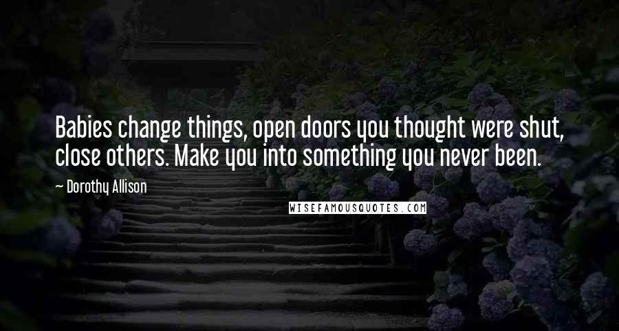 Dorothy Allison Quotes: Babies change things, open doors you thought were shut, close others. Make you into something you never been.