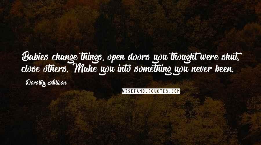 Dorothy Allison Quotes: Babies change things, open doors you thought were shut, close others. Make you into something you never been.