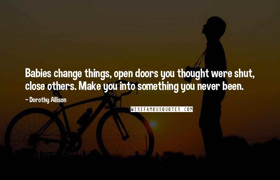 Dorothy Allison Quotes: Babies change things, open doors you thought were shut, close others. Make you into something you never been.