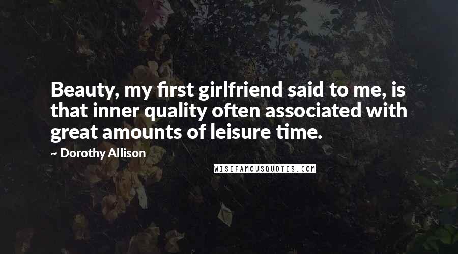 Dorothy Allison Quotes: Beauty, my first girlfriend said to me, is that inner quality often associated with great amounts of leisure time.