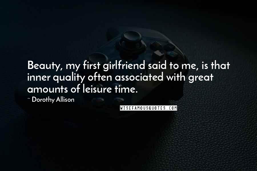 Dorothy Allison Quotes: Beauty, my first girlfriend said to me, is that inner quality often associated with great amounts of leisure time.