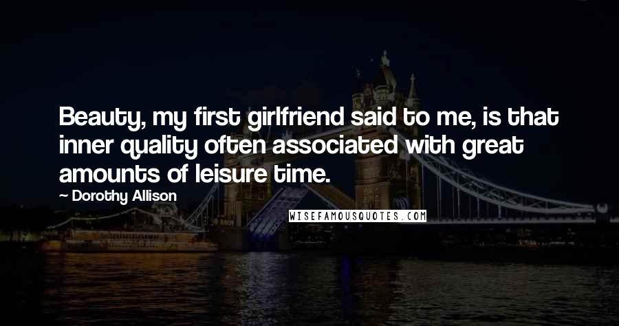 Dorothy Allison Quotes: Beauty, my first girlfriend said to me, is that inner quality often associated with great amounts of leisure time.