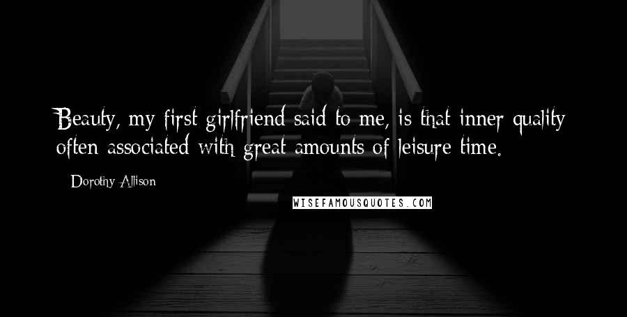 Dorothy Allison Quotes: Beauty, my first girlfriend said to me, is that inner quality often associated with great amounts of leisure time.